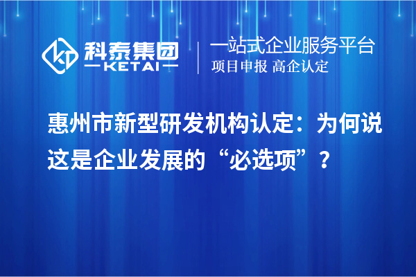 惠州市新型研發(fā)機(jī)構(gòu)認(rèn)定：為何說(shuō)這是企業(yè)發(fā)展的“必選項(xiàng)”？