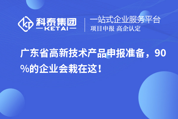 廣東省高新技術(shù)產(chǎn)品申報準(zhǔn)備，90%的企業(yè)會栽在這！