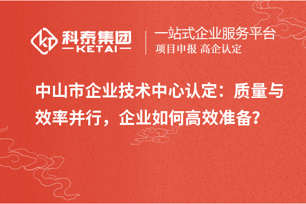 中山市企業(yè)技術(shù)中心認定：質(zhì)量與效率并行，企業(yè)如何高效準備？