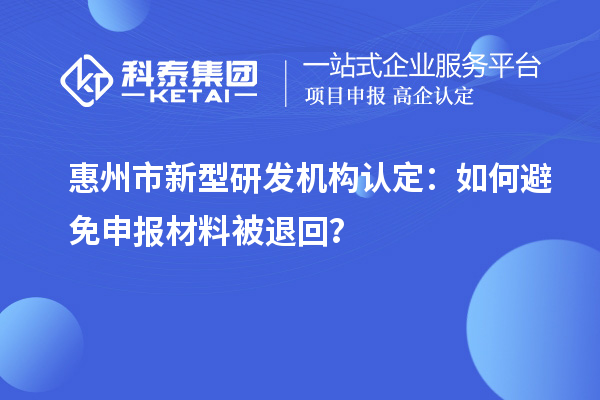 惠州市新型研發(fā)機(jī)構(gòu)認(rèn)定：如何避免申報(bào)材料被退回？