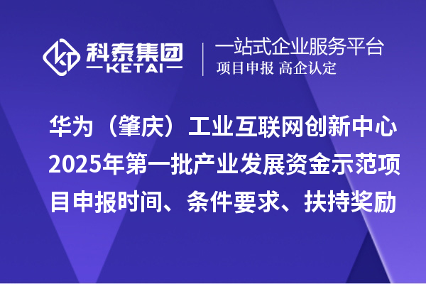 華為（肇慶）工業(yè)互聯(lián)網(wǎng)創(chuàng)新中心2025年第一批產(chǎn)業(yè)發(fā)展資金示范項(xiàng)目申報(bào)時(shí)間、條件要求、扶持獎(jiǎng)勵(lì)