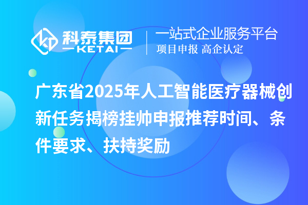 廣東省2025年人工智能醫(yī)療器械創(chuàng)新任務(wù)揭榜掛帥申報推薦時間、條件要求、扶持獎勵