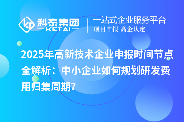 2025年高新技術(shù)企業(yè)申報時間節(jié)點全解析：中小企業(yè)如何規(guī)劃研發(fā)費用歸集周期？