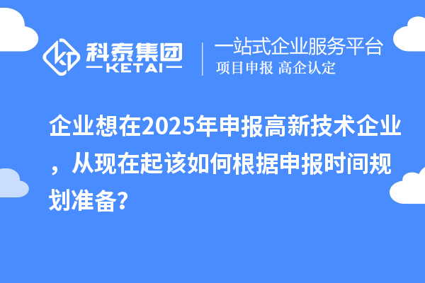 企業(yè)想在2025年申報(bào)高新技術(shù)企業(yè)，從現(xiàn)在起該如何根據(jù)申報(bào)時(shí)間規(guī)劃準(zhǔn)備？