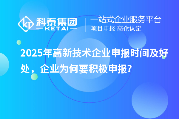 2025年高新技術(shù)企業(yè)申報(bào)時(shí)間及好處，企業(yè)為何要積極申報(bào)？