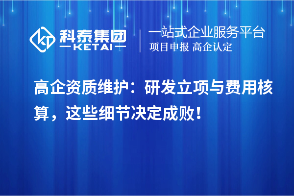 高企資質(zhì)維護(hù)：研發(fā)立項(xiàng)與費(fèi)用核算，這些細(xì)節(jié)決定成??！