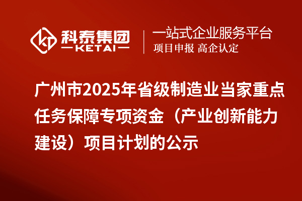 廣州市2025年省級制造業(yè)當(dāng)家重點任務(wù)保障專項資金（產(chǎn)業(yè)創(chuàng)新能力建設(shè)）項目計劃的公示