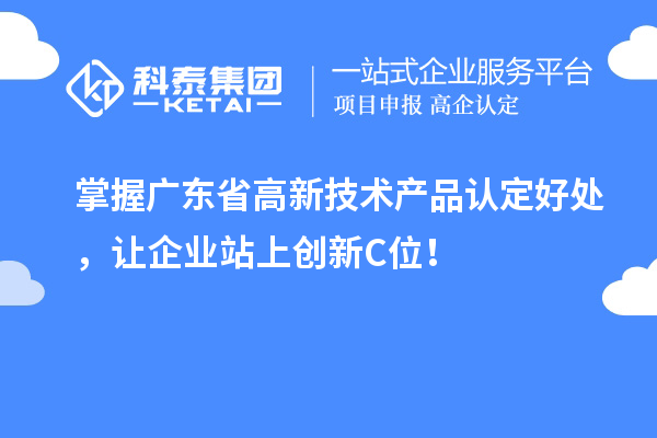 掌握廣東省高新技術(shù)產(chǎn)品認(rèn)定好處，讓企業(yè)站上創(chuàng)新C位！