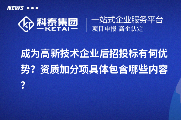 成為高新技術(shù)企業(yè)后招投標(biāo)有何優(yōu)勢？資質(zhì)加分項(xiàng)具體包含哪些內(nèi)容？