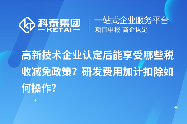 高新技術(shù)企業(yè)認(rèn)定后能享受哪些稅收減免政策？研發(fā)費(fèi)用加計(jì)扣除如何操作？