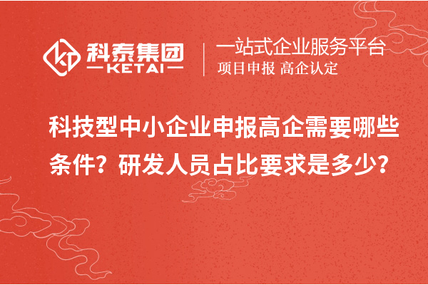 科技型中小企業(yè)申報(bào)高企需要哪些條件？研發(fā)人員占比要求是多少？