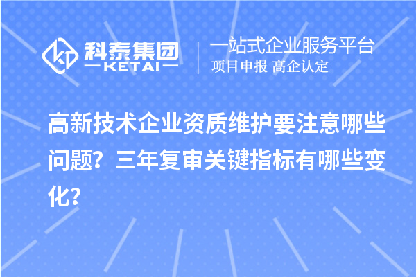 高新技術(shù)企業(yè)資質(zhì)維護(hù)要注意哪些問題？三年復(fù)審關(guān)鍵指標(biāo)有哪些變化？