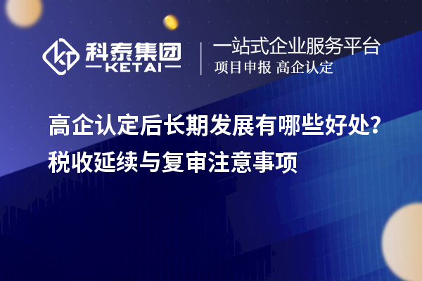 高企認(rèn)定后長期發(fā)展有哪些好處？稅收延續(xù)與復(fù)審注意事項(xiàng)