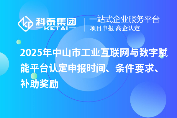 2025年中山市工業(yè)互聯(lián)網(wǎng)與數(shù)字賦能平臺認定申報時間、條件要求、補助獎勵