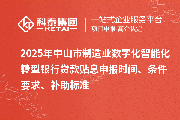 2025年中山市制造業(yè)數(shù)字化智能化轉(zhuǎn)型銀行貸款貼息申報時間、條件要求、補助標準
