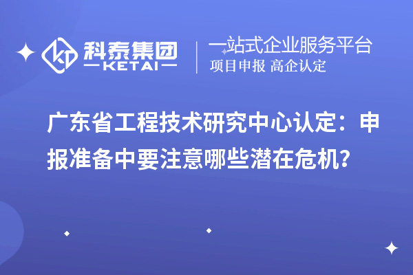 廣東省工程技術(shù)研究中心認(rèn)定：申報(bào)準(zhǔn)備中要注意哪些潛在危機(jī)？