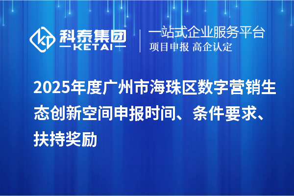 2025年度廣州市海珠區(qū)數(shù)字營銷生態(tài)創(chuàng)新空間申報時間、條件要求、扶持獎勵