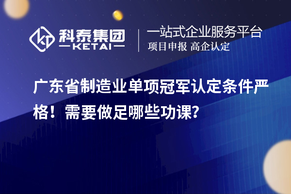 廣東省制造業(yè)單項(xiàng)冠軍認(rèn)定條件嚴(yán)格！需要做足哪些功課？