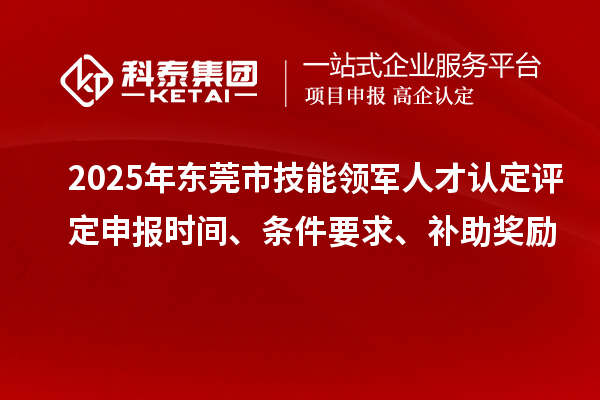 2025年?yáng)|莞市技能領(lǐng)軍人才認(rèn)定評(píng)定申報(bào)時(shí)間、條件要求、補(bǔ)助獎(jiǎng)勵(lì)