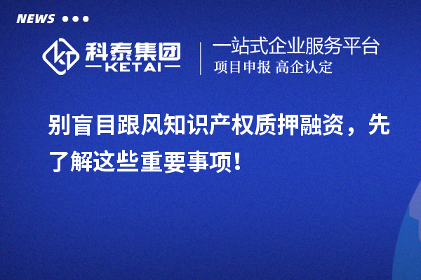別盲目跟風(fēng)知識(shí)產(chǎn)權(quán)質(zhì)押融資，先了解這些重要事項(xiàng)！