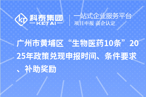 廣州市黃埔區(qū)“生物醫(yī)藥10條”2025年政策兌現(xiàn)申報(bào)時(shí)間、條件要求、補(bǔ)助獎(jiǎng)勵(lì)