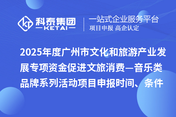 2025年度廣州市文化和旅游產(chǎn)業(yè)發(fā)展專項(xiàng)資金促進(jìn)文旅消費(fèi)—音樂(lè)類品牌系列活動(dòng)項(xiàng)目申報(bào)時(shí)間、條件要求、補(bǔ)助獎(jiǎng)勵(lì)