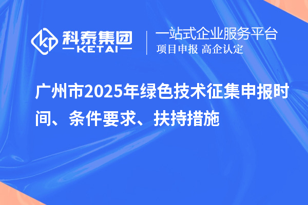 廣州市2025年綠色技術(shù)征集申報(bào)時(shí)間、條件要求、扶持措施