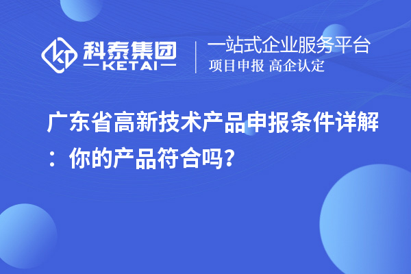 廣東省高新技術(shù)產(chǎn)品申報(bào)條件詳解：你的產(chǎn)品符合嗎？