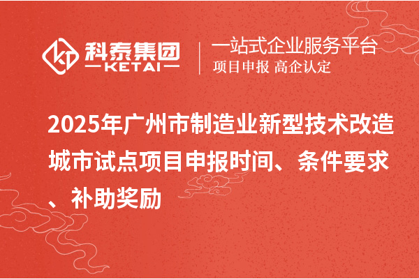 2025年廣州市制造業(yè)新型技術(shù)改造城市試點項目申報時間、條件要求、補助獎勵