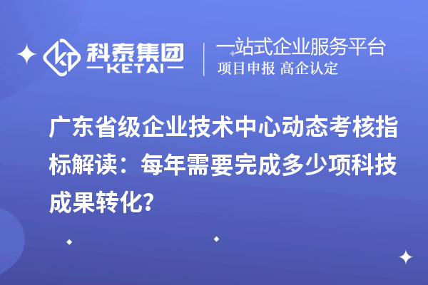 廣東省級(jí)企業(yè)技術(shù)中心動(dòng)態(tài)考核指標(biāo)解讀：每年需要完成多少項(xiàng)科技成果轉(zhuǎn)化？