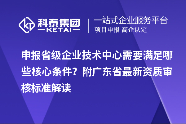 申報(bào)省級(jí)企業(yè)技術(shù)中心需要滿足哪些核心條件？附廣東省最新資質(zhì)審核標(biāo)準(zhǔn)解讀