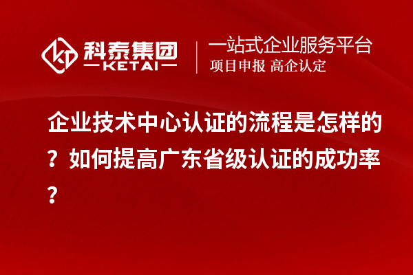 企業(yè)技術中心認證的流程是怎樣的？如何提高廣東省級認證的成功率？