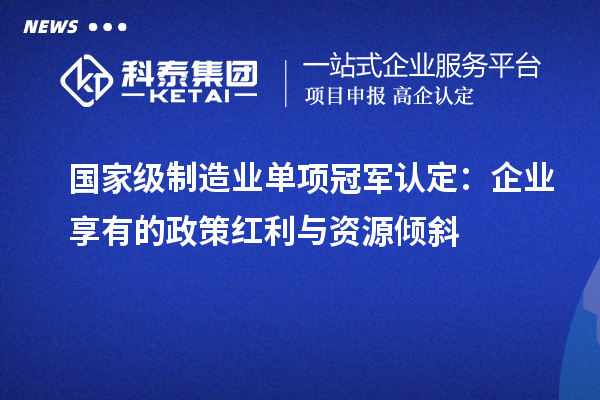 國家級制造業(yè)單項(xiàng)冠軍認(rèn)定：企業(yè)享有的政策紅利與資源傾斜
