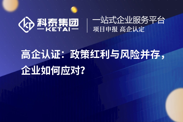 高企認(rèn)證：政策紅利與風(fēng)險(xiǎn)并存，企業(yè)如何應(yīng)對？