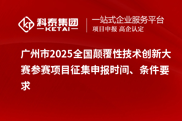 廣州市2025全國顛覆性技術(shù)創(chuàng)新大賽參賽項(xiàng)目征集申報(bào)時(shí)間、條件要求