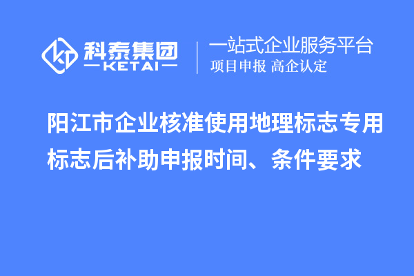 陽江市企業(yè)核準(zhǔn)使用地理標(biāo)志專用標(biāo)志后補(bǔ)助申報(bào)時(shí)間、條件要求
