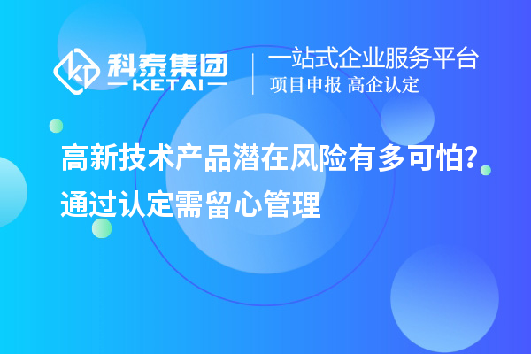 高新技術(shù)產(chǎn)品潛在風(fēng)險(xiǎn)有多可怕？通過認(rèn)定需留心管理