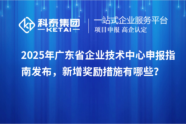 2025年廣東省企業(yè)技術(shù)中心申報指南發(fā)布，新增獎勵措施有哪些？