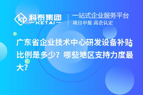 廣東省企業(yè)技術(shù)中心研發(fā)設(shè)備補(bǔ)貼比例是多少？哪些地區(qū)支持力度最大？