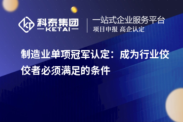 制造業(yè)單項(xiàng)冠軍認(rèn)定：成為行業(yè)佼佼者必須滿足的條件