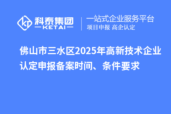 佛山市三水區(qū)2025年高新技術(shù)企業(yè)認(rèn)定申報(bào)備案時(shí)間、條件要求