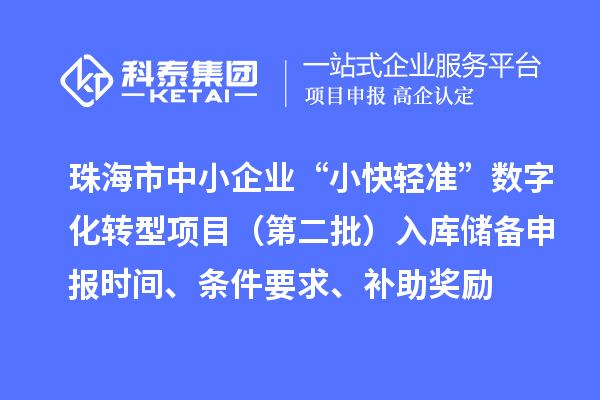珠海市中小企業(yè)“小快輕準(zhǔn)”數(shù)字化轉(zhuǎn)型項(xiàng)目（第二批）入庫(kù)儲(chǔ)備申報(bào)時(shí)間、條件要求、補(bǔ)助獎(jiǎng)勵(lì)