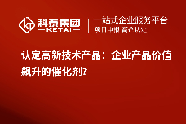 認(rèn)定高新技術(shù)產(chǎn)品：企業(yè)產(chǎn)品價(jià)值飆升的催化劑？