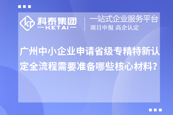 廣州中小企業(yè)申請(qǐng)省級(jí)專精特新認(rèn)定全流程需要準(zhǔn)備哪些核心材料？