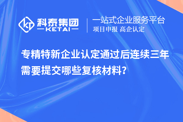 專精特新企業(yè)認定通過后連續(xù)三年需要提交哪些復核材料？