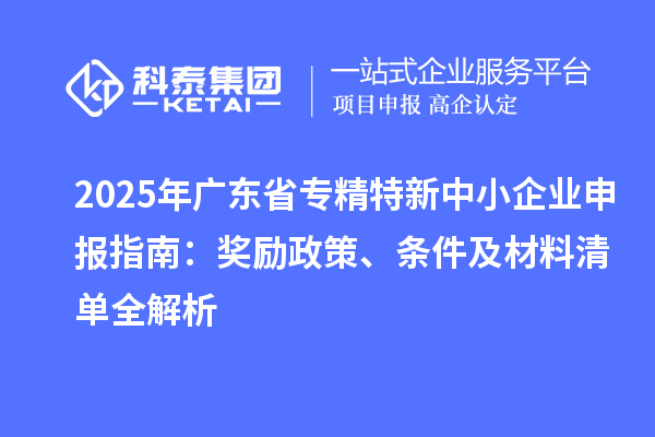 2025年廣東省<a href=http://www.xinshancheng.cn/fuwu/zhuanjingtexin.html target=_blank class=infotextkey>專精特新中小企業(yè)</a>申報指南：獎勵政策、條件及材料清單全解析