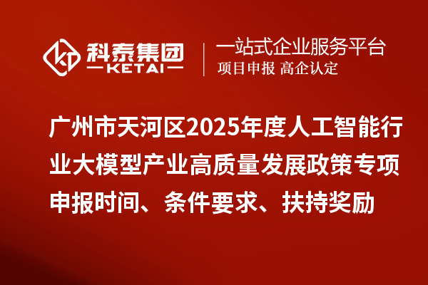 廣州市天河區(qū)2025年度人工智能行業(yè)大模型產(chǎn)業(yè)高質(zhì)量發(fā)展政策專項(xiàng)申報(bào)時(shí)間、條件要求、扶持獎(jiǎng)勵(lì)