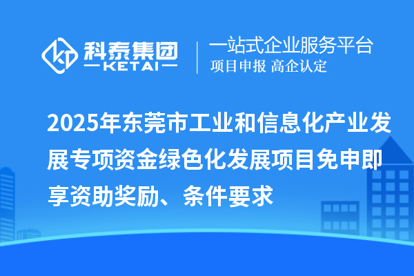 2025年?yáng)|莞市工業(yè)和信息化產(chǎn)業(yè)發(fā)展專項(xiàng)資金綠色化發(fā)展項(xiàng)目免申即享資助獎(jiǎng)勵(lì)、條件要求