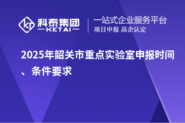 2025年韶關(guān)市重點(diǎn)實(shí)驗(yàn)室申報(bào)時(shí)間、條件要求
