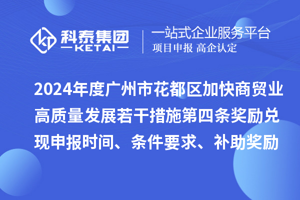 2024年度廣州市花都區(qū)加快商貿(mào)業(yè)高質(zhì)量發(fā)展若干措施第四條獎(jiǎng)勵(lì)兌現(xiàn)申報(bào)時(shí)間、條件要求、補(bǔ)助獎(jiǎng)勵(lì)